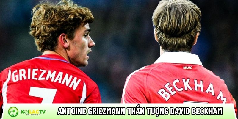Antoine Griezmann thần tượng David Beckham