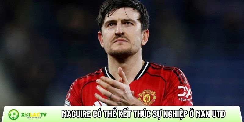 Maguire có thể kết thúc sự nghiệp ở Man Utd
