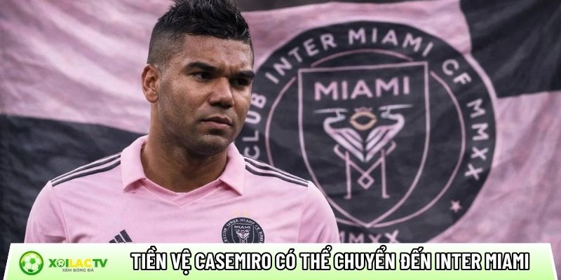 Tiền vệ Casemiro có thể chuyển đến Inter Miami