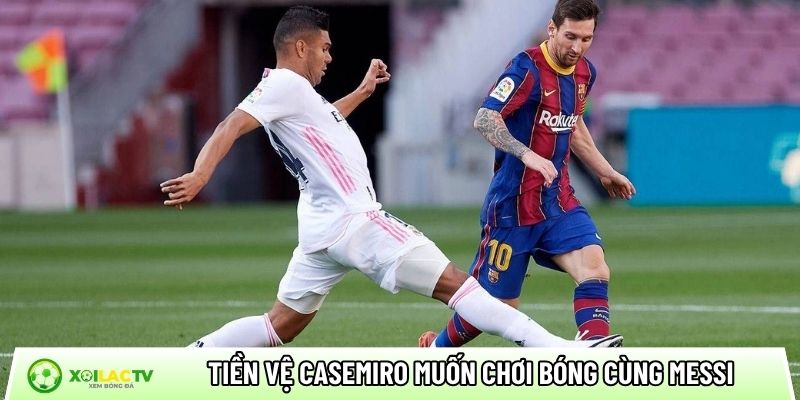 Tiền vệ Casemiro muốn chơi bóng cùng Messi